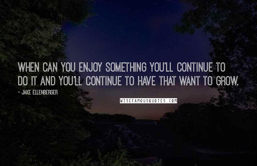 Jake Ellenberger Quotes: When can you enjoy something you'll continue to do it and you'll continue to have that want to grow.