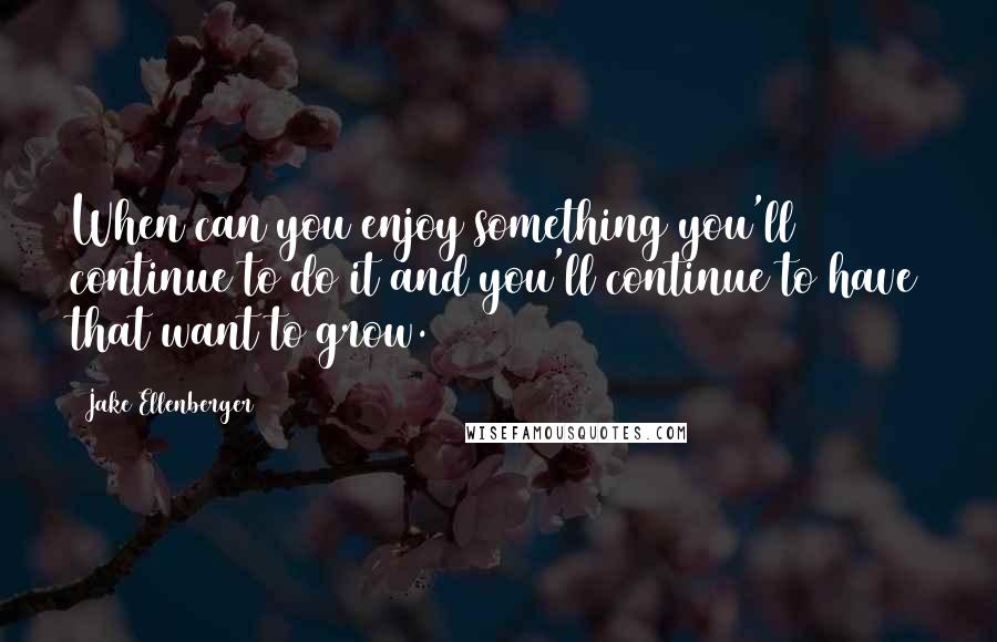 Jake Ellenberger Quotes: When can you enjoy something you'll continue to do it and you'll continue to have that want to grow.