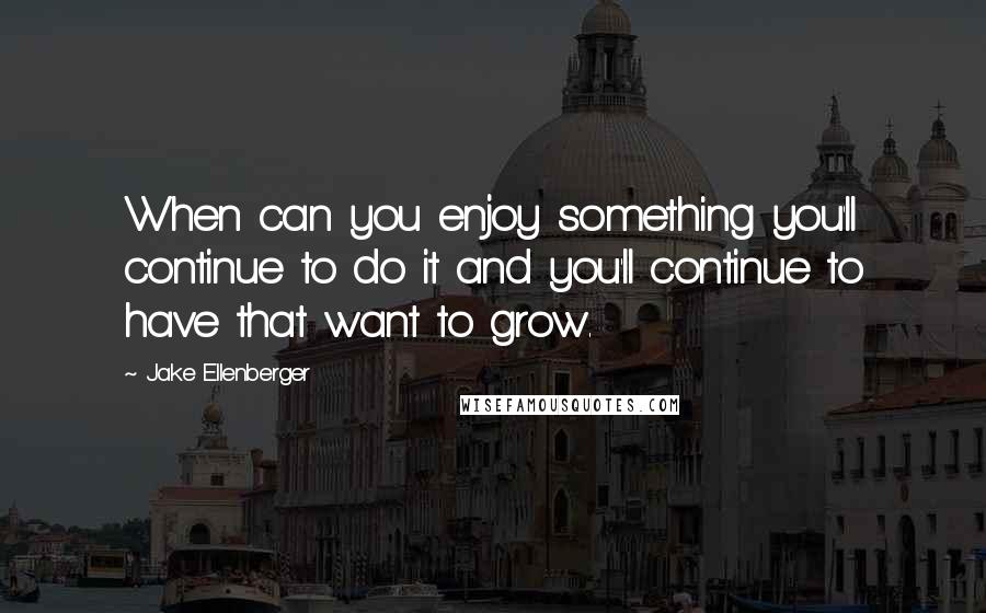 Jake Ellenberger Quotes: When can you enjoy something you'll continue to do it and you'll continue to have that want to grow.