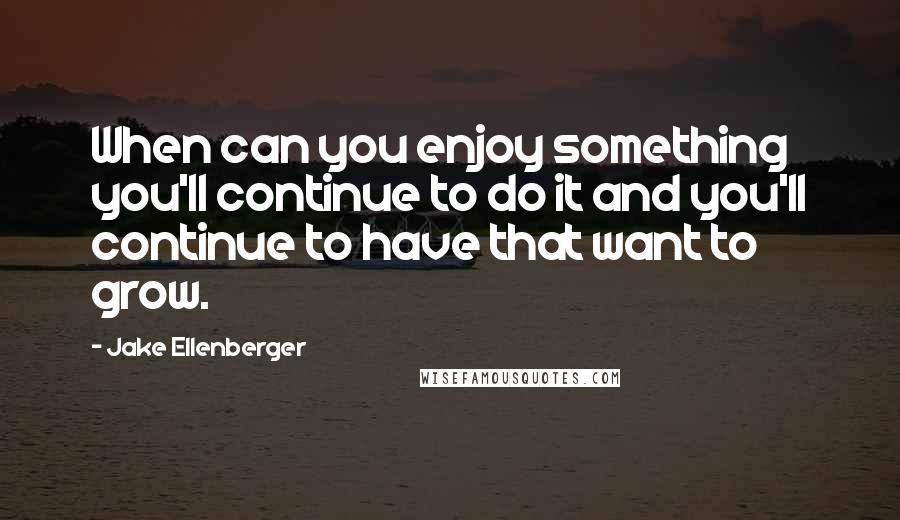 Jake Ellenberger Quotes: When can you enjoy something you'll continue to do it and you'll continue to have that want to grow.