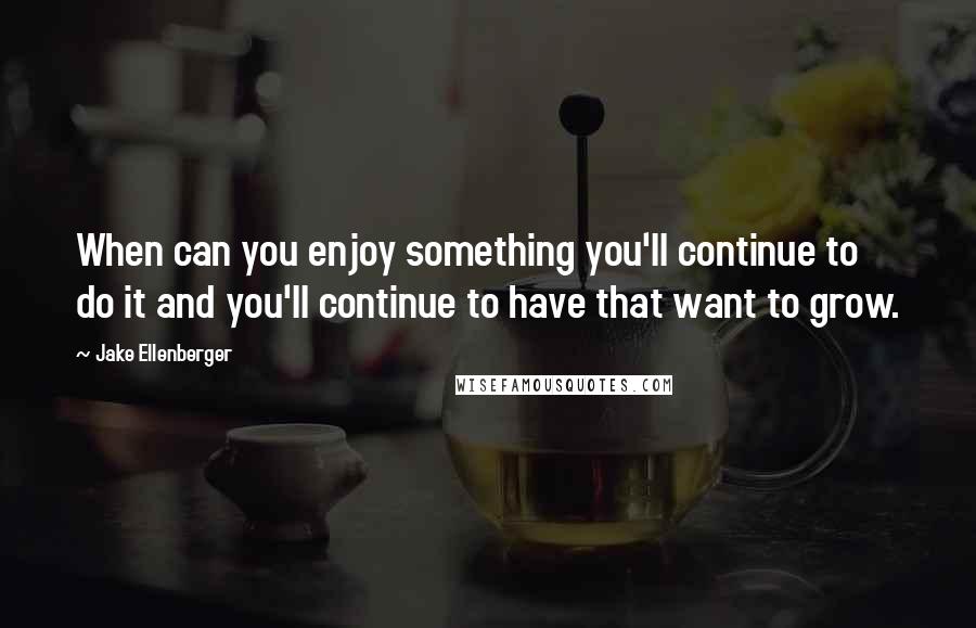 Jake Ellenberger Quotes: When can you enjoy something you'll continue to do it and you'll continue to have that want to grow.