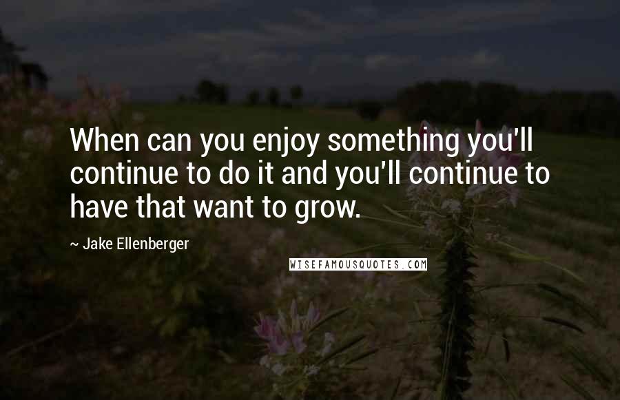 Jake Ellenberger Quotes: When can you enjoy something you'll continue to do it and you'll continue to have that want to grow.