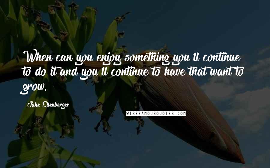 Jake Ellenberger Quotes: When can you enjoy something you'll continue to do it and you'll continue to have that want to grow.