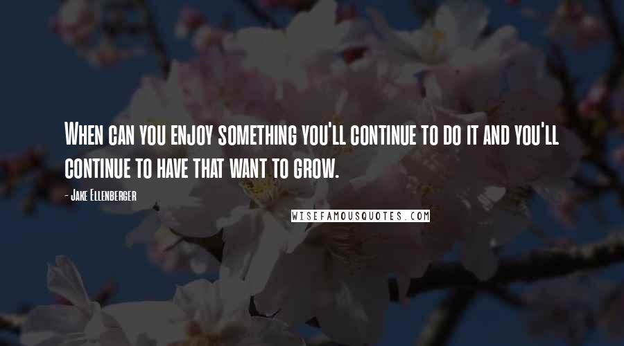 Jake Ellenberger Quotes: When can you enjoy something you'll continue to do it and you'll continue to have that want to grow.