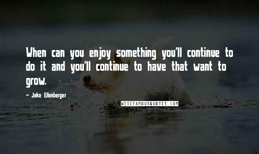 Jake Ellenberger Quotes: When can you enjoy something you'll continue to do it and you'll continue to have that want to grow.