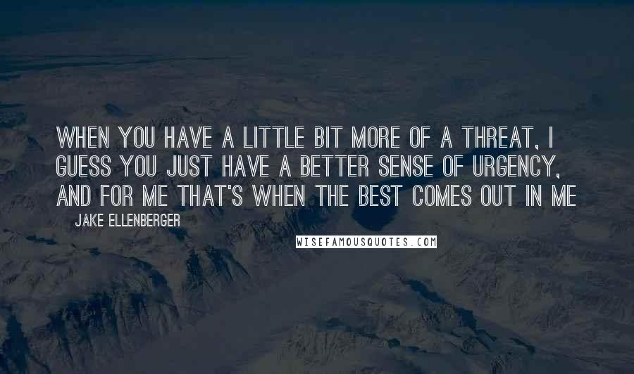Jake Ellenberger Quotes: When you have a little bit more of a threat, I guess you just have a better sense of urgency, and for me that's when the best comes out in me