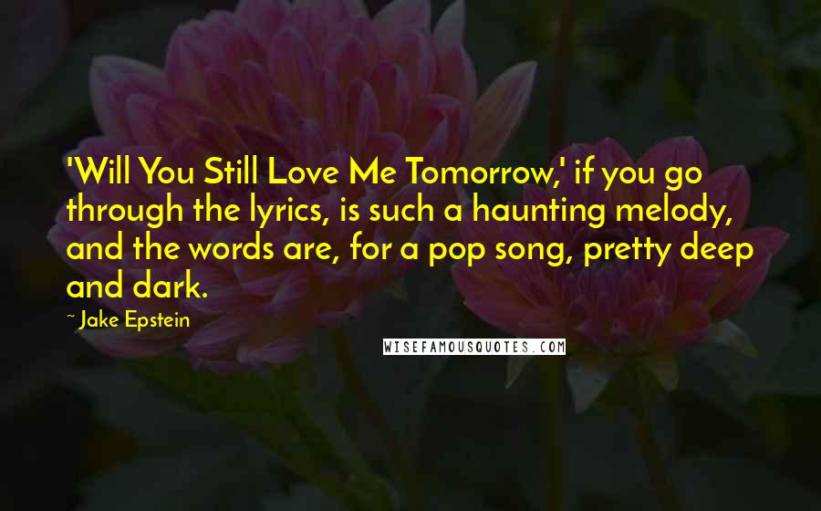 Jake Epstein Quotes: 'Will You Still Love Me Tomorrow,' if you go through the lyrics, is such a haunting melody, and the words are, for a pop song, pretty deep and dark.