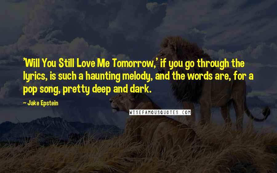 Jake Epstein Quotes: 'Will You Still Love Me Tomorrow,' if you go through the lyrics, is such a haunting melody, and the words are, for a pop song, pretty deep and dark.