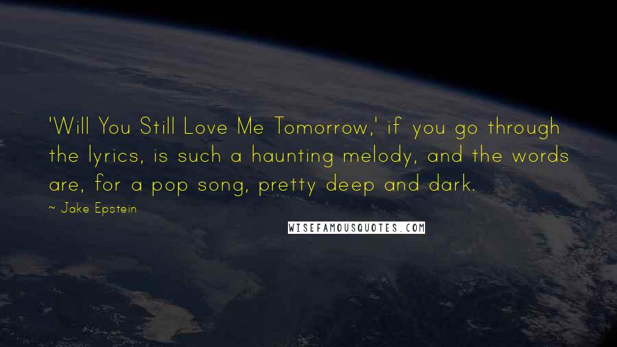 Jake Epstein Quotes: 'Will You Still Love Me Tomorrow,' if you go through the lyrics, is such a haunting melody, and the words are, for a pop song, pretty deep and dark.