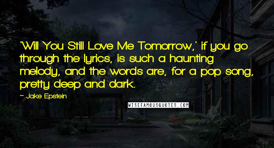 Jake Epstein Quotes: 'Will You Still Love Me Tomorrow,' if you go through the lyrics, is such a haunting melody, and the words are, for a pop song, pretty deep and dark.