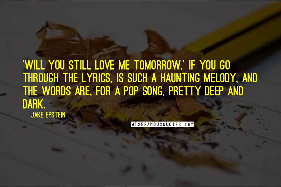 Jake Epstein Quotes: 'Will You Still Love Me Tomorrow,' if you go through the lyrics, is such a haunting melody, and the words are, for a pop song, pretty deep and dark.