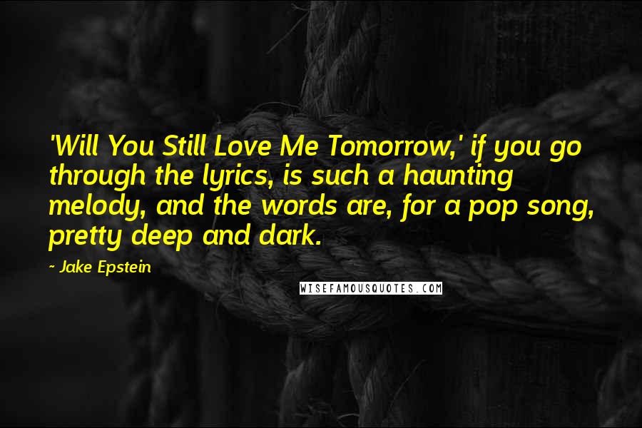 Jake Epstein Quotes: 'Will You Still Love Me Tomorrow,' if you go through the lyrics, is such a haunting melody, and the words are, for a pop song, pretty deep and dark.
