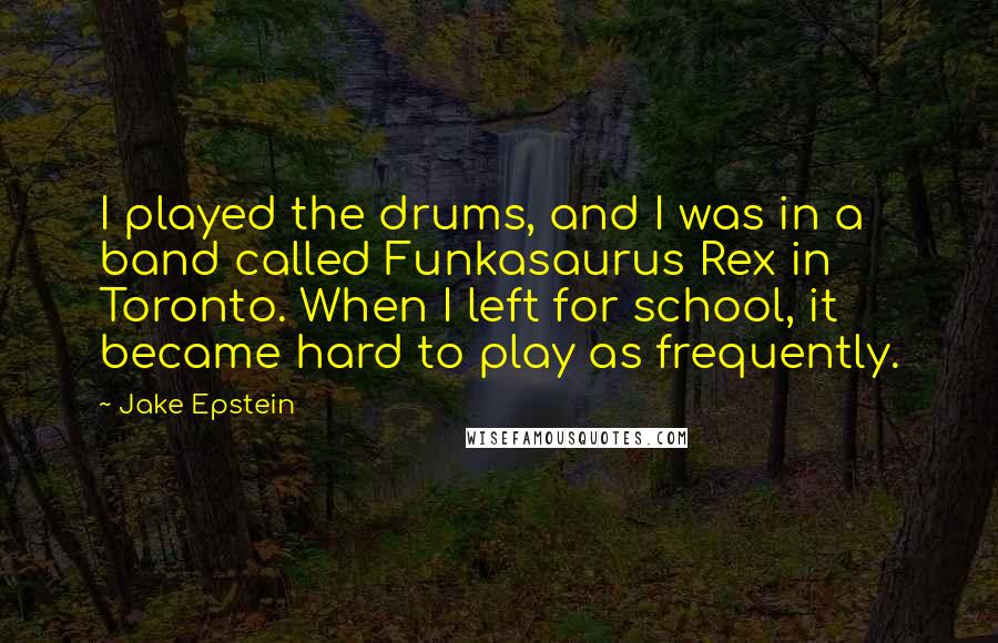 Jake Epstein Quotes: I played the drums, and I was in a band called Funkasaurus Rex in Toronto. When I left for school, it became hard to play as frequently.