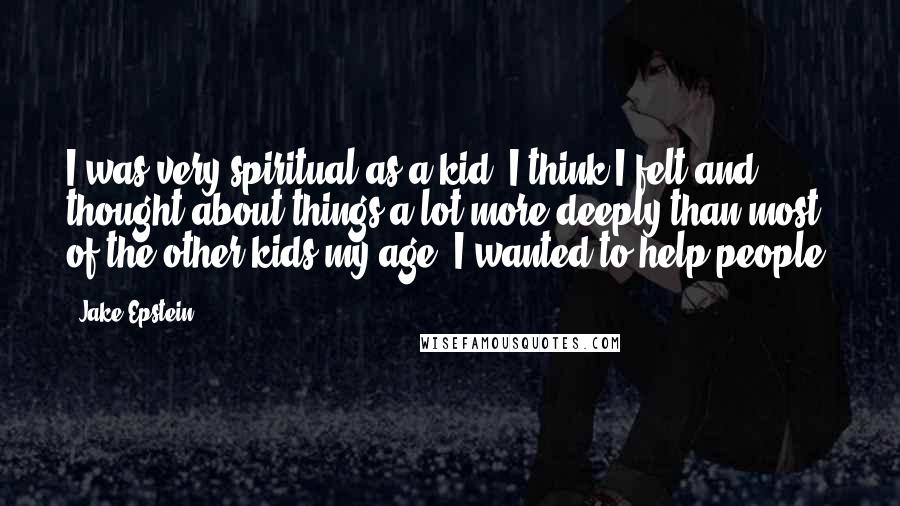 Jake Epstein Quotes: I was very spiritual as a kid. I think I felt and thought about things a lot more deeply than most of the other kids my age. I wanted to help people.