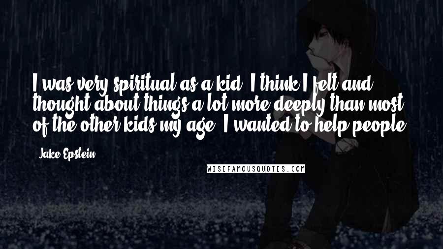 Jake Epstein Quotes: I was very spiritual as a kid. I think I felt and thought about things a lot more deeply than most of the other kids my age. I wanted to help people.