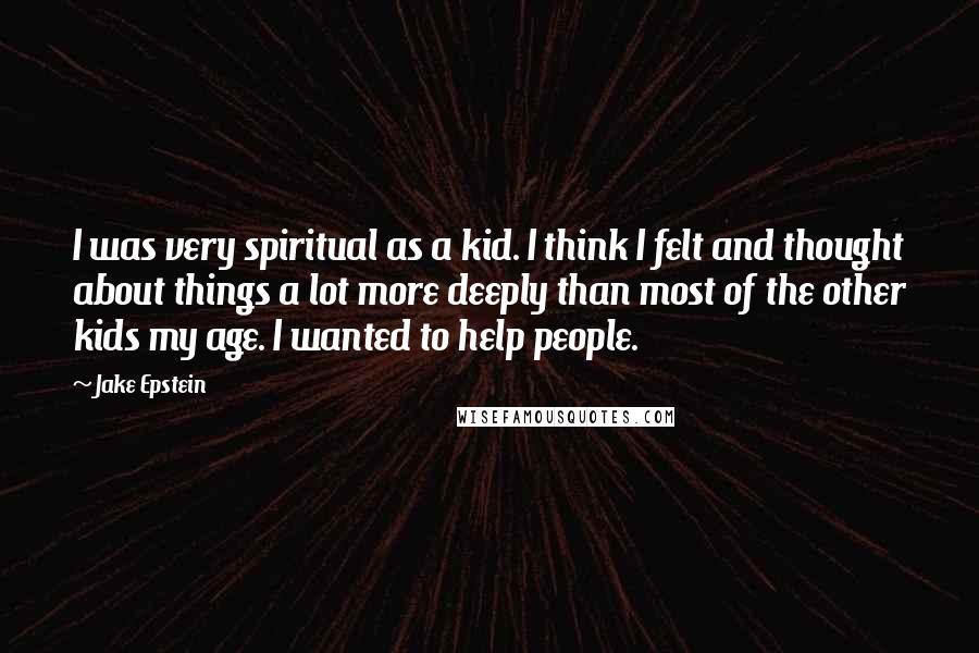 Jake Epstein Quotes: I was very spiritual as a kid. I think I felt and thought about things a lot more deeply than most of the other kids my age. I wanted to help people.