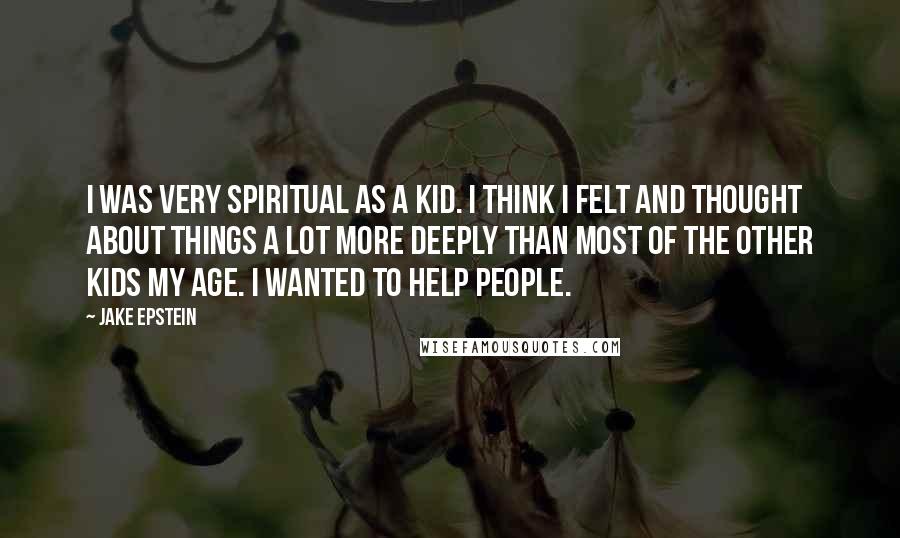 Jake Epstein Quotes: I was very spiritual as a kid. I think I felt and thought about things a lot more deeply than most of the other kids my age. I wanted to help people.