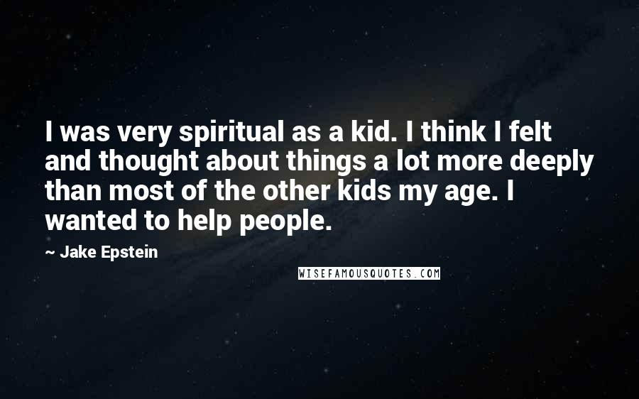 Jake Epstein Quotes: I was very spiritual as a kid. I think I felt and thought about things a lot more deeply than most of the other kids my age. I wanted to help people.