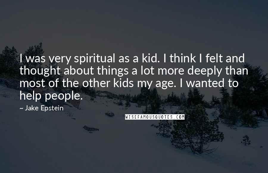 Jake Epstein Quotes: I was very spiritual as a kid. I think I felt and thought about things a lot more deeply than most of the other kids my age. I wanted to help people.