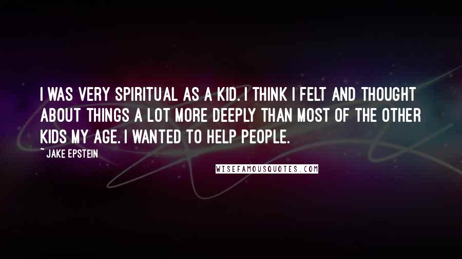 Jake Epstein Quotes: I was very spiritual as a kid. I think I felt and thought about things a lot more deeply than most of the other kids my age. I wanted to help people.