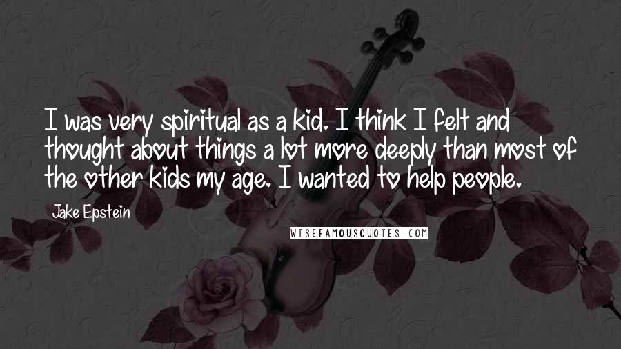 Jake Epstein Quotes: I was very spiritual as a kid. I think I felt and thought about things a lot more deeply than most of the other kids my age. I wanted to help people.