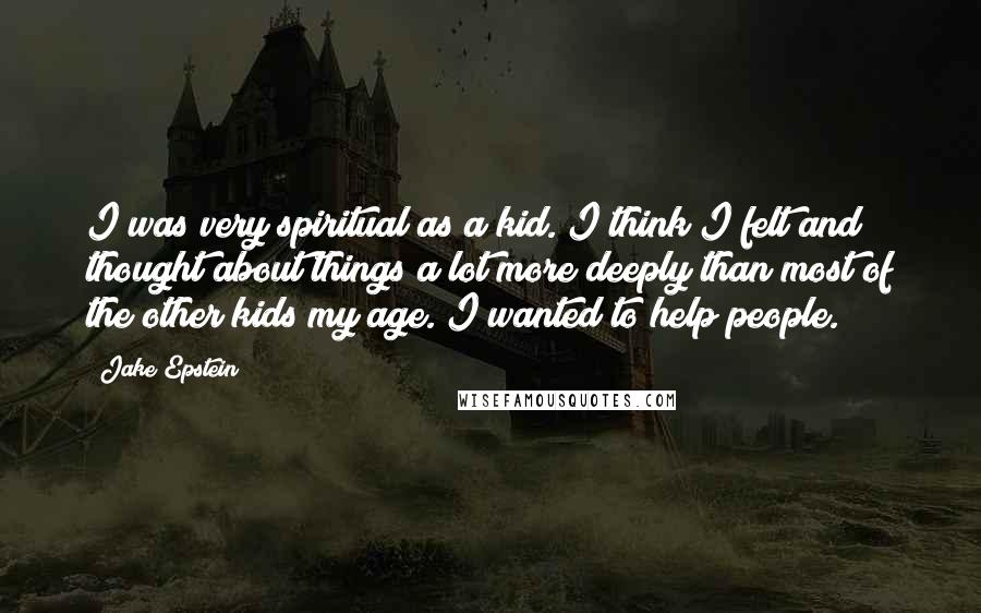 Jake Epstein Quotes: I was very spiritual as a kid. I think I felt and thought about things a lot more deeply than most of the other kids my age. I wanted to help people.