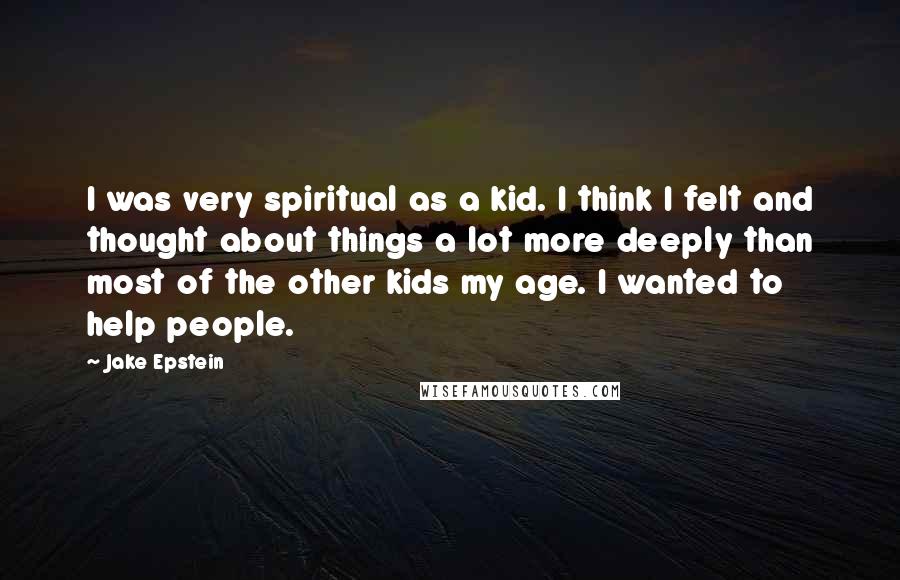 Jake Epstein Quotes: I was very spiritual as a kid. I think I felt and thought about things a lot more deeply than most of the other kids my age. I wanted to help people.