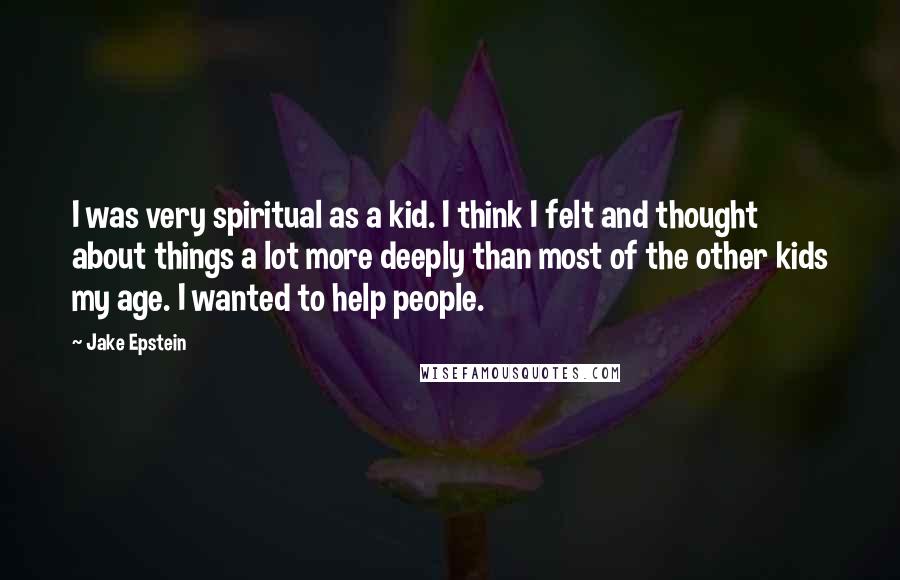 Jake Epstein Quotes: I was very spiritual as a kid. I think I felt and thought about things a lot more deeply than most of the other kids my age. I wanted to help people.