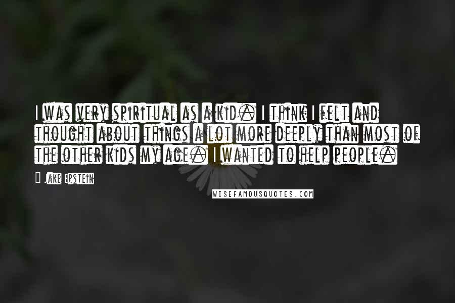 Jake Epstein Quotes: I was very spiritual as a kid. I think I felt and thought about things a lot more deeply than most of the other kids my age. I wanted to help people.