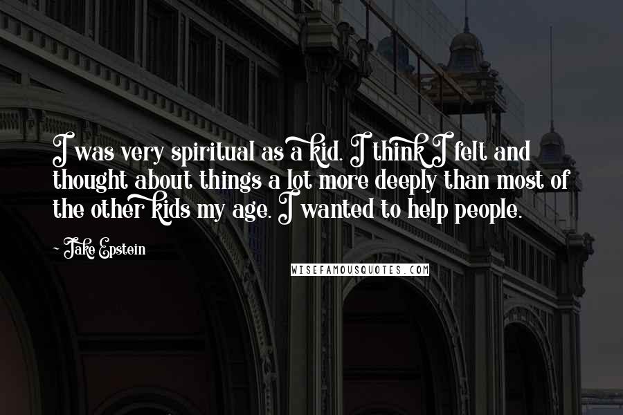 Jake Epstein Quotes: I was very spiritual as a kid. I think I felt and thought about things a lot more deeply than most of the other kids my age. I wanted to help people.