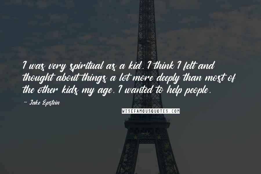 Jake Epstein Quotes: I was very spiritual as a kid. I think I felt and thought about things a lot more deeply than most of the other kids my age. I wanted to help people.