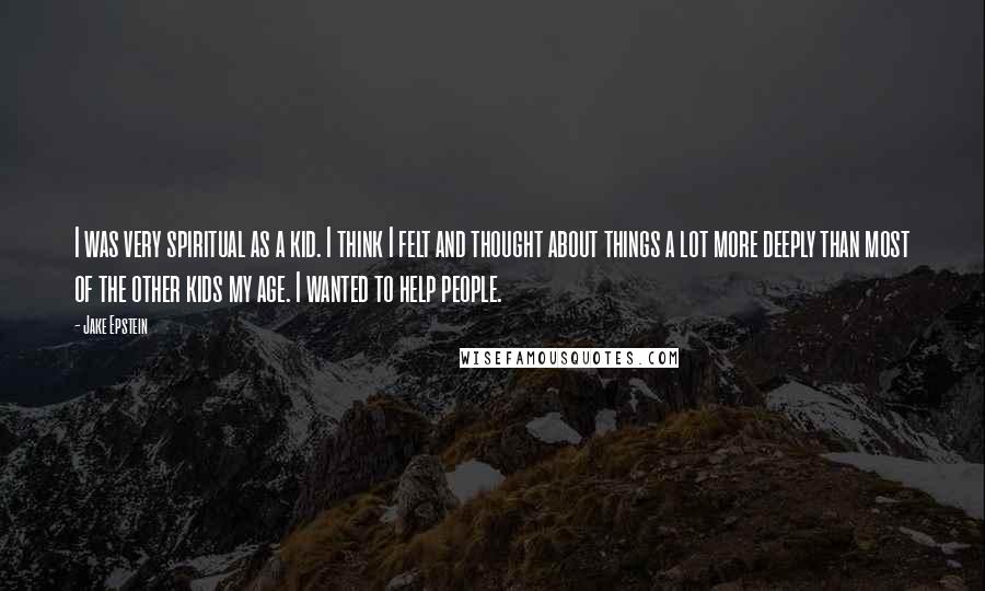 Jake Epstein Quotes: I was very spiritual as a kid. I think I felt and thought about things a lot more deeply than most of the other kids my age. I wanted to help people.