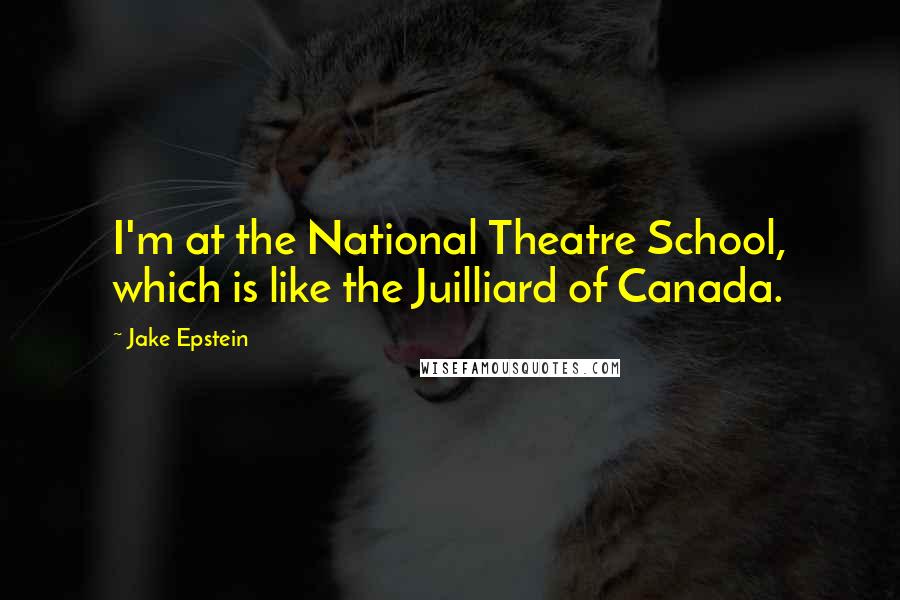 Jake Epstein Quotes: I'm at the National Theatre School, which is like the Juilliard of Canada.