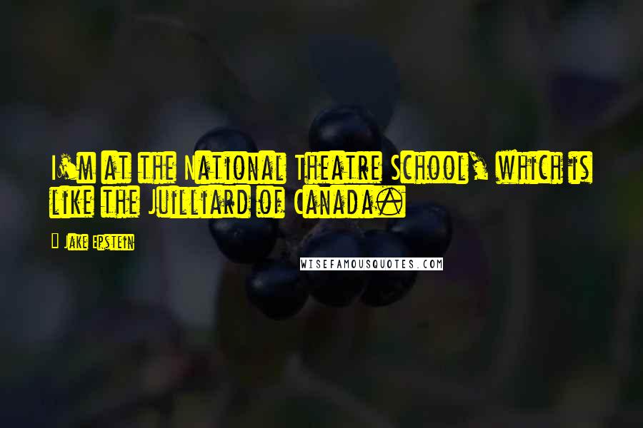 Jake Epstein Quotes: I'm at the National Theatre School, which is like the Juilliard of Canada.