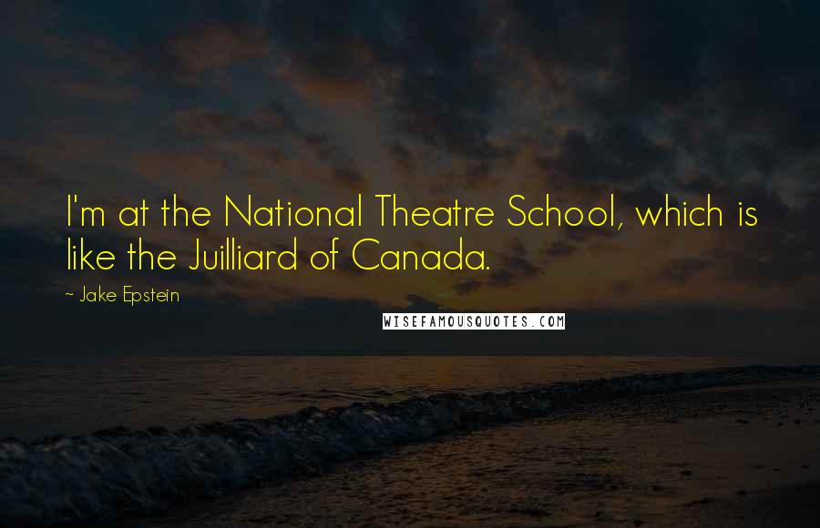 Jake Epstein Quotes: I'm at the National Theatre School, which is like the Juilliard of Canada.