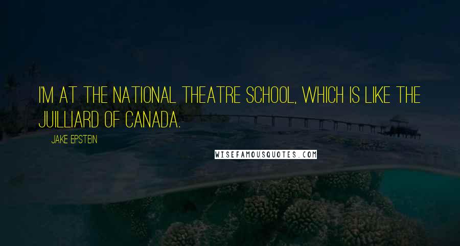 Jake Epstein Quotes: I'm at the National Theatre School, which is like the Juilliard of Canada.