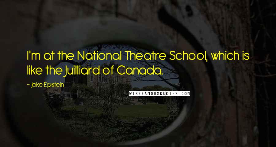 Jake Epstein Quotes: I'm at the National Theatre School, which is like the Juilliard of Canada.