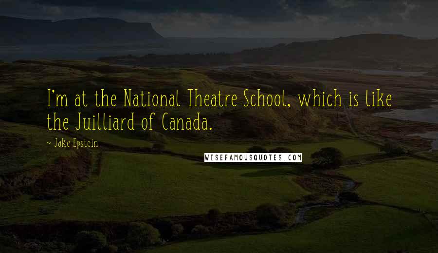 Jake Epstein Quotes: I'm at the National Theatre School, which is like the Juilliard of Canada.