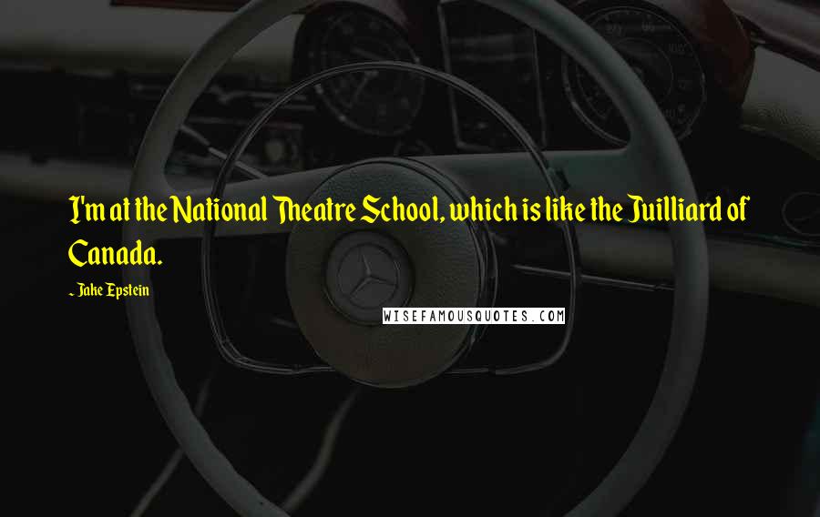 Jake Epstein Quotes: I'm at the National Theatre School, which is like the Juilliard of Canada.