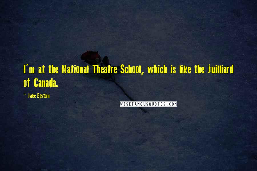 Jake Epstein Quotes: I'm at the National Theatre School, which is like the Juilliard of Canada.