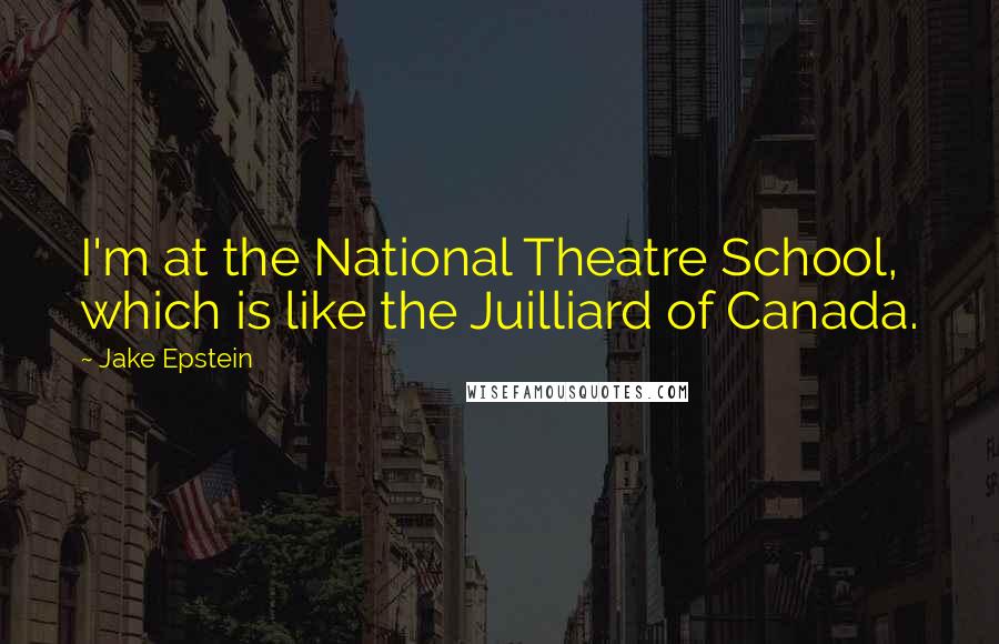 Jake Epstein Quotes: I'm at the National Theatre School, which is like the Juilliard of Canada.