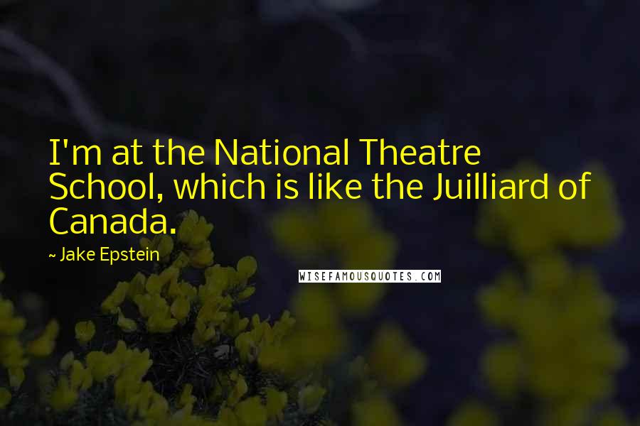 Jake Epstein Quotes: I'm at the National Theatre School, which is like the Juilliard of Canada.