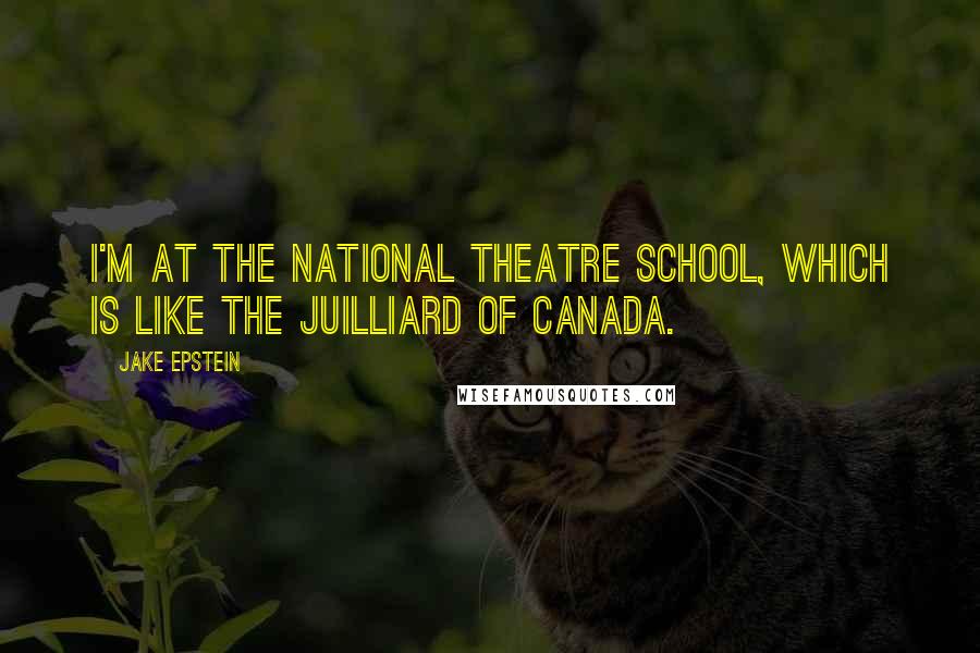 Jake Epstein Quotes: I'm at the National Theatre School, which is like the Juilliard of Canada.