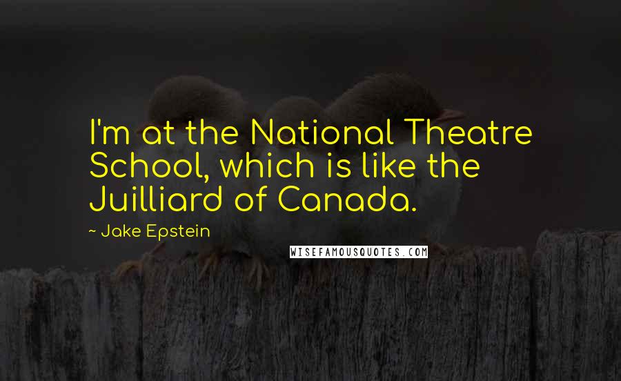 Jake Epstein Quotes: I'm at the National Theatre School, which is like the Juilliard of Canada.