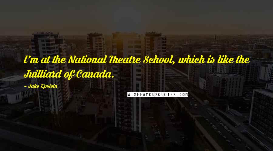 Jake Epstein Quotes: I'm at the National Theatre School, which is like the Juilliard of Canada.