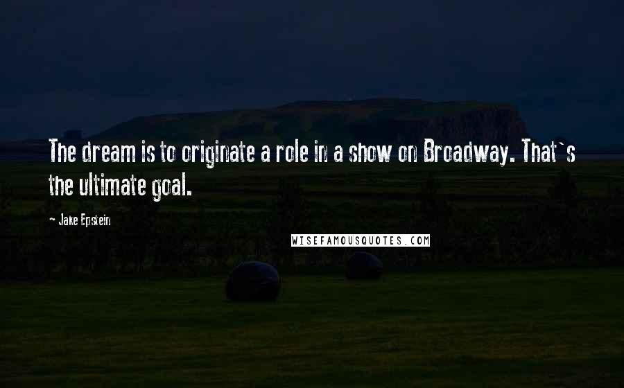 Jake Epstein Quotes: The dream is to originate a role in a show on Broadway. That's the ultimate goal.