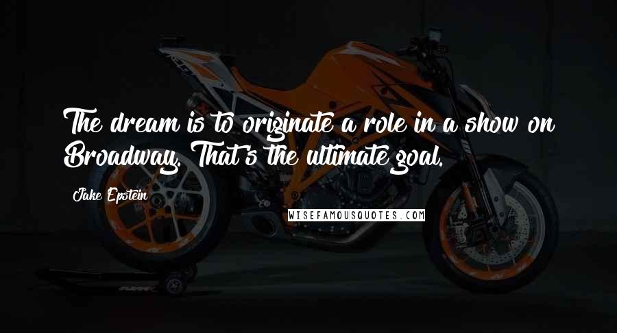 Jake Epstein Quotes: The dream is to originate a role in a show on Broadway. That's the ultimate goal.