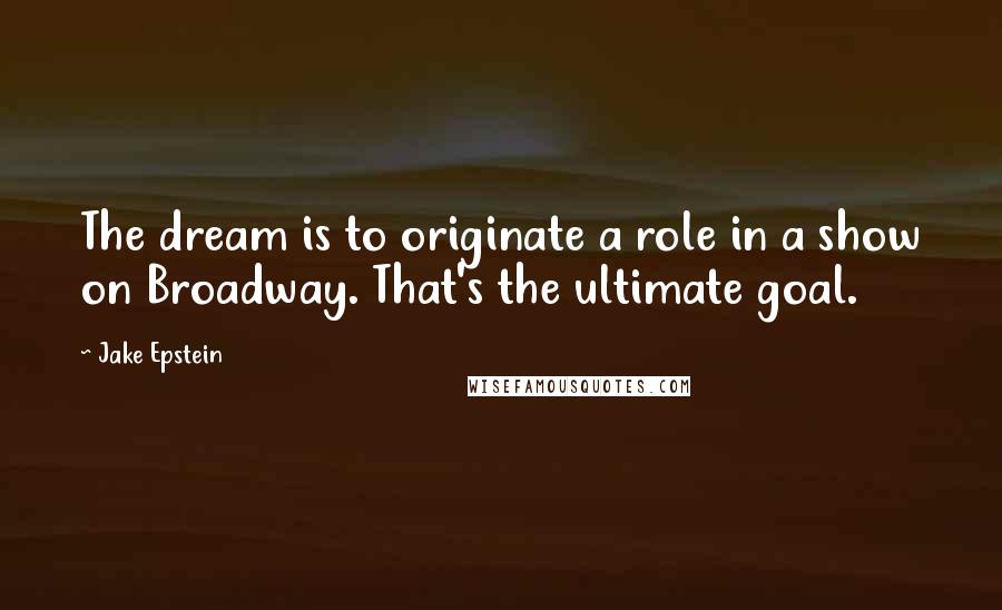 Jake Epstein Quotes: The dream is to originate a role in a show on Broadway. That's the ultimate goal.