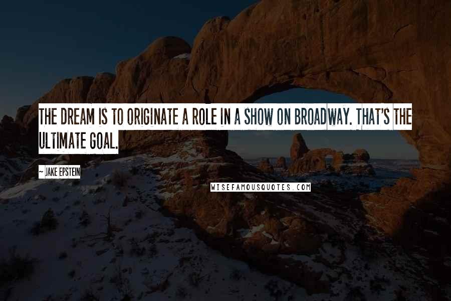 Jake Epstein Quotes: The dream is to originate a role in a show on Broadway. That's the ultimate goal.