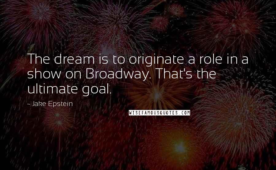 Jake Epstein Quotes: The dream is to originate a role in a show on Broadway. That's the ultimate goal.